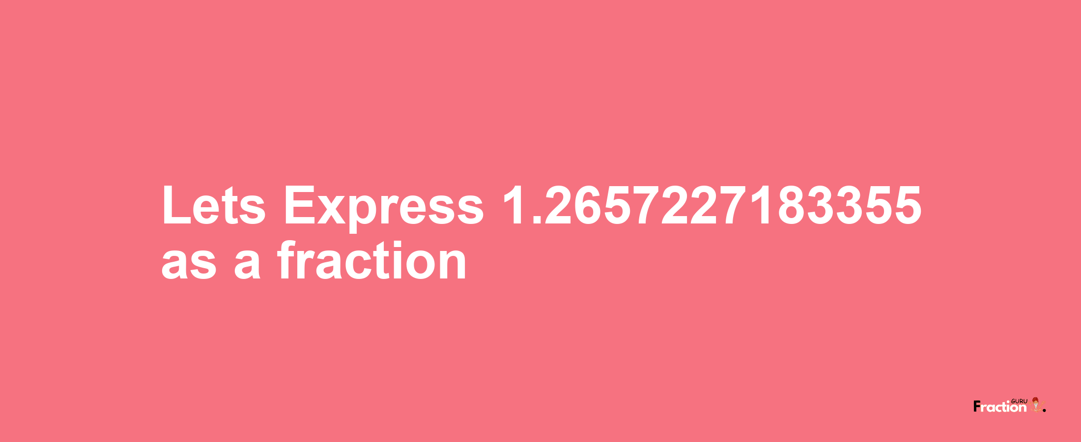 Lets Express 1.2657227183355 as afraction